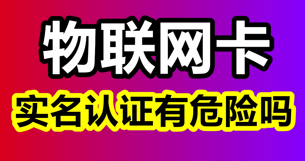 物联网卡实名认证有危险吗，今天给大家简单说下，你就知道了